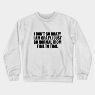 I don't go crazy. I am crazy. I just go normal from time to time Crewneck Sweatshirt